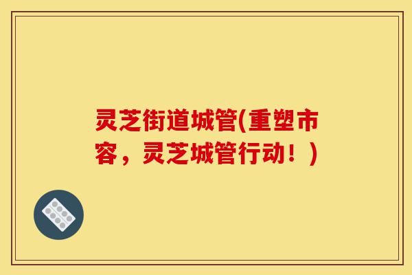 灵芝街道城管(重塑市容,灵芝城管行动!)-第1张图片-灵芝之家 灵芝街道城管(重塑市容,灵芝城管行动!)-第1张图片-灵芝之家