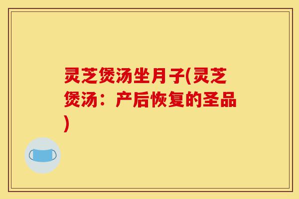 灵芝煲汤坐月子(灵芝煲汤：产后恢复的圣品)-第1张图片-灵芝之家