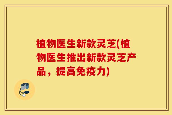 植物医生新款灵芝(植物医生推出新款灵芝产品,提高免疫力)-第1张图片-灵芝之家 植物医生新款灵芝(植物医生推出新款灵芝产品,提高免疫力)-第1张图片-灵芝之家