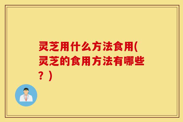 灵芝用什么方法食用(灵芝的食用方法有哪些?)-第1张图片-灵芝之家 灵芝用什么方法食用(灵芝的食用方法有哪些?)-第1张图片-灵芝之家