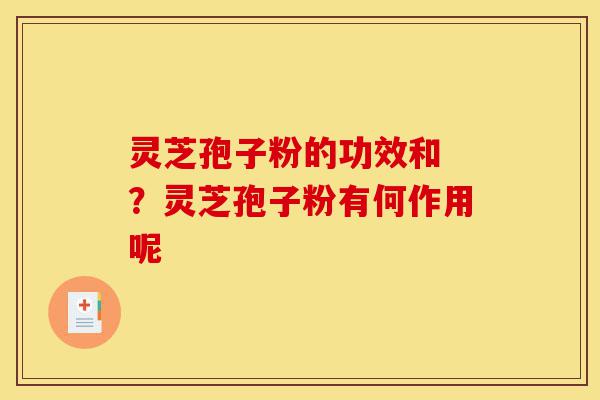 灵芝孢子粉的功效和 ？灵芝孢子粉有何作用呢-第1张图片-灵芝之家