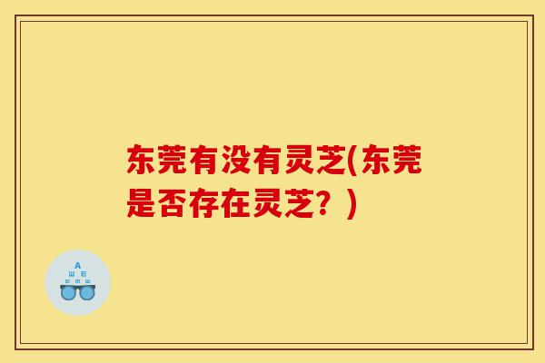 东莞有没有灵芝(东莞是否存在灵芝？)-第1张图片-灵芝之家