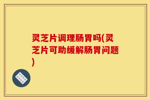 灵芝片调理肠胃吗(灵芝片可助缓解肠胃问题)-第1张图片-灵芝之家 灵芝片调理肠胃吗(灵芝片可助缓解肠胃问题)-第1张图片-灵芝之家