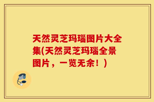 天然灵芝玛瑙图片大全集(天然灵芝玛瑙全景图片，一览无余！)-第1张图片-灵芝之家