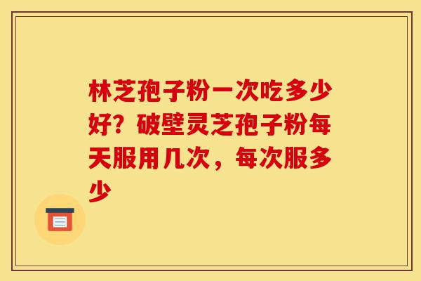 林芝孢子粉一次吃多少好?破壁灵芝孢子粉每天服用几次,每次服多少-第1张图片-灵芝之家 林芝孢子粉一次吃多少好?破壁灵芝孢子粉每天服用几次,每次服多少-第1张图片-灵芝之家