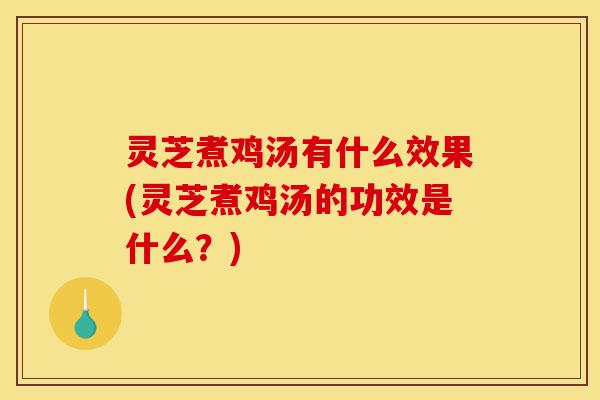 灵芝煮鸡汤有什么效果(灵芝煮鸡汤的功效是什么？)-第1张图片-灵芝之家