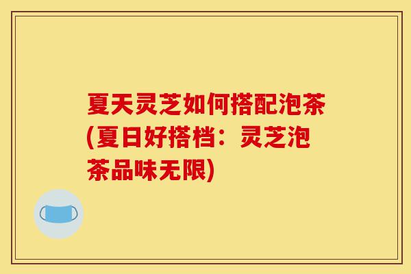 夏天灵芝如何搭配泡茶(夏日好搭档：灵芝泡茶品味无限)-第1张图片-灵芝之家