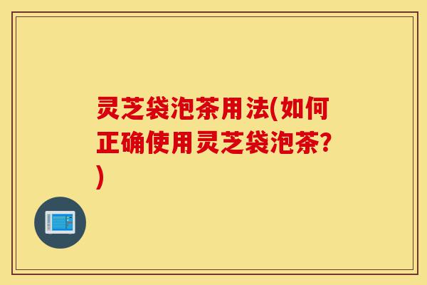 灵芝袋泡茶用法(如何正确使用灵芝袋泡茶?)-第1张图片-灵芝之家 灵芝袋泡茶用法(如何正确使用灵芝袋泡茶?)-第1张图片-灵芝之家