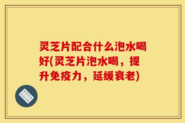 灵芝片配合什么泡水喝好(灵芝片泡水喝,提升免疫力,延缓衰老)-第1张图片-灵芝之家 灵芝片配合什么泡水喝好(灵芝片泡水喝,提升免疫力,延缓衰老)-第1张图片-灵芝之家