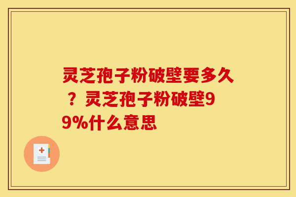 灵芝孢子粉破壁要多久 ?灵芝孢子粉破壁99%什么意思-第1张图片-灵芝之家 灵芝孢子粉破壁要多久 ?灵芝孢子粉破壁99%什么意思-第1张图片-灵芝之家