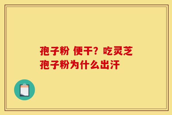 孢子粉 便干？吃灵芝孢子粉为什么出汗-第1张图片-灵芝之家