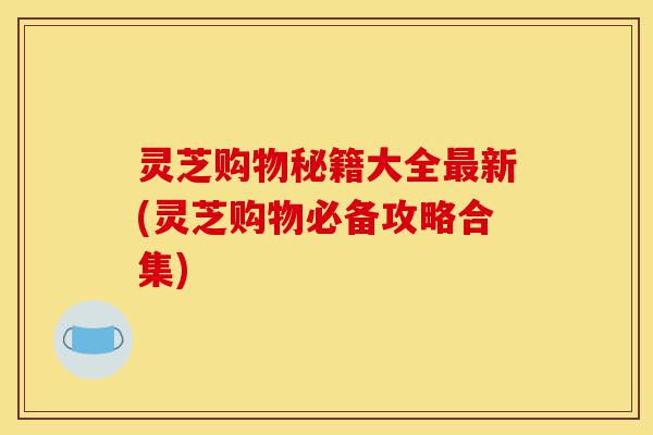 灵芝购物秘籍大全最新(灵芝购物必备攻略合集)-第1张图片-灵芝之家