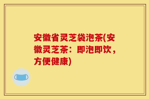 安徽省灵芝袋泡茶(安徽灵芝茶:即泡即饮,方便健康)-第1张图片-灵芝之家 安徽省灵芝袋泡茶(安徽灵芝茶:即泡即饮,方便健康)-第1张图片-灵芝之家