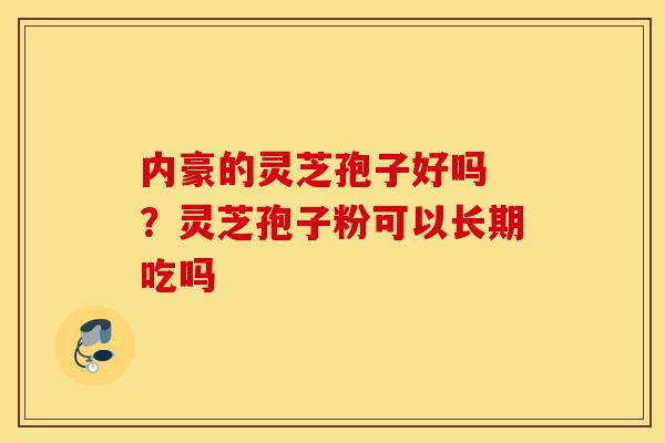 内豪的灵芝孢子好吗 ?灵芝孢子粉可以长期吃吗-第1张图片-灵芝之家 内豪的灵芝孢子好吗 ?灵芝孢子粉可以长期吃吗-第1张图片-灵芝之家
