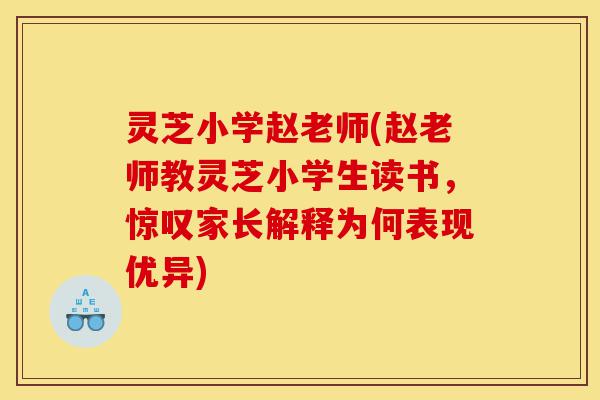 灵芝小学赵老师(赵老师教灵芝小学生读书,惊叹家长解释为何表现优异)-第1张图片-灵芝之家 灵芝小学赵老师(赵老师教灵芝小学生读书,惊叹家长解释为何表现优异)-第1张图片-灵芝之家