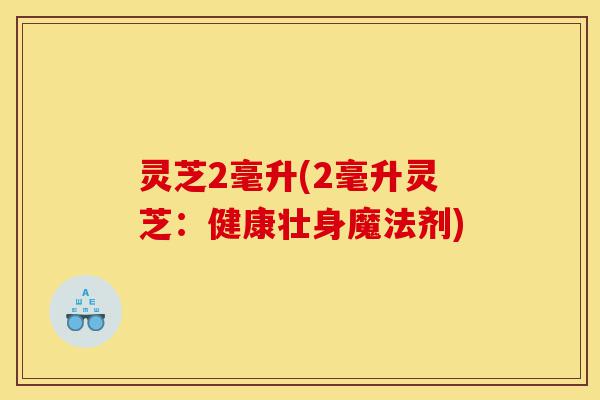 灵芝2毫升(2毫升灵芝:健康壮身魔法剂)-第1张图片-灵芝之家 灵芝2毫升(2毫升灵芝:健康壮身魔法剂)-第1张图片-灵芝之家
