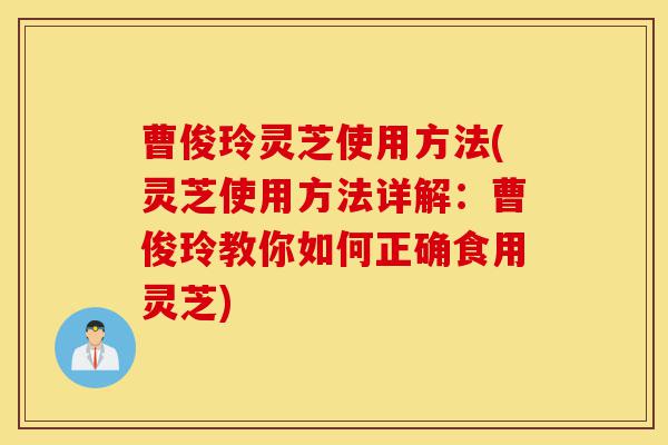 曹俊玲灵芝使用方法(灵芝使用方法详解:曹俊玲教你如何正确食用灵芝)-第1张图片-灵芝之家 曹俊玲灵芝使用方法(灵芝使用方法详解:曹俊玲教你如何正确食用灵芝)-第1张图片-灵芝之家