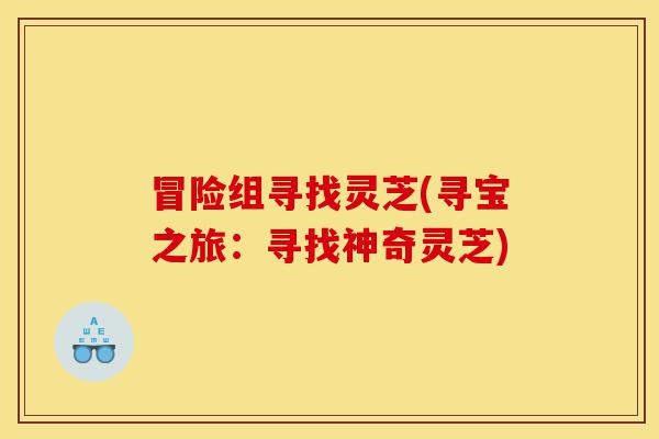 冒险组寻找灵芝(寻宝之旅:寻找神奇灵芝)-第1张图片-灵芝之家 冒险组寻找灵芝(寻宝之旅:寻找神奇灵芝)-第1张图片-灵芝之家