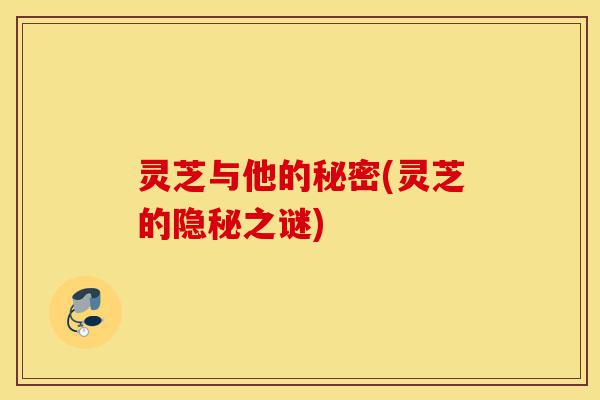 灵芝与他的秘密(灵芝的隐秘之谜)-第1张图片-灵芝之家 灵芝与他的秘密(灵芝的隐秘之谜)-第1张图片-灵芝之家