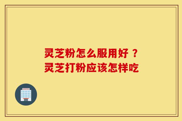 灵芝粉怎么服用好 ?灵芝打粉应该怎样吃-第1张图片-灵芝之家 灵芝粉怎么服用好 ?灵芝打粉应该怎样吃-第1张图片-灵芝之家