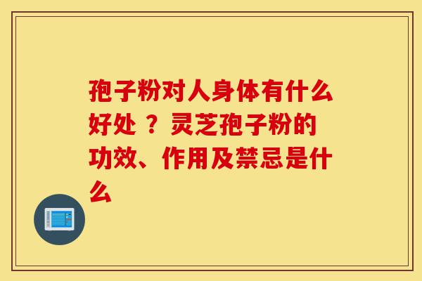 孢子粉对人身体有什么好处 ?灵芝孢子粉的功效、作用及禁忌是什么-第1张图片-灵芝之家 孢子粉对人身体有什么好处 ?灵芝孢子粉的功效、作用及禁忌是什么-第1张图片-灵芝之家