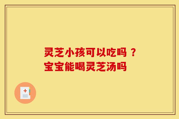灵芝小孩可以吃吗 ?宝宝能喝灵芝汤吗-第1张图片-灵芝之家 灵芝小孩可以吃吗 ?宝宝能喝灵芝汤吗-第1张图片-灵芝之家