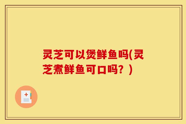 灵芝可以煲鲜鱼吗(灵芝煮鲜鱼可口吗?)-第1张图片-灵芝之家 灵芝可以煲鲜鱼吗(灵芝煮鲜鱼可口吗?)-第1张图片-灵芝之家