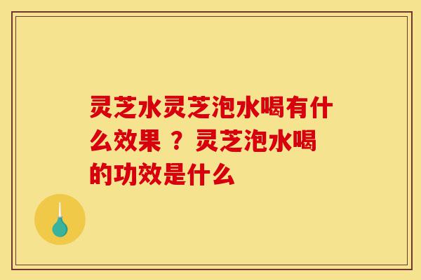 灵芝水灵芝泡水喝有什么效果 ?灵芝泡水喝的功效是什么-第1张图片-灵芝之家 灵芝水灵芝泡水喝有什么效果 ?灵芝泡水喝的功效是什么-第1张图片-灵芝之家