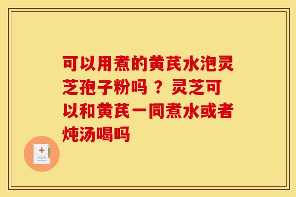 可以用煮的黄芪水泡灵芝孢子粉吗 ?灵芝可以和黄芪一同煮水或者炖汤喝吗-第1张图片-灵芝之家 可以用煮的黄芪水泡灵芝孢子粉吗 ?灵芝可以和黄芪一同煮水或者炖汤喝吗-第1张图片-灵芝之家