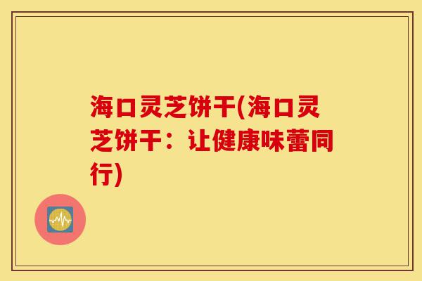 海口灵芝饼干(海口灵芝饼干:让健康味蕾同行)-第1张图片-灵芝之家 海口灵芝饼干(海口灵芝饼干:让健康味蕾同行)-第1张图片-灵芝之家