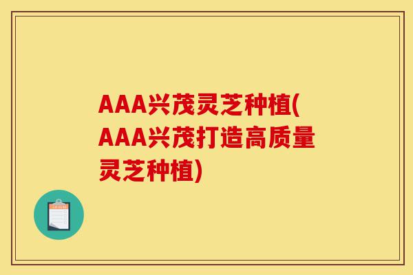 AAA兴茂灵芝种植(AAA兴茂打造高质量灵芝种植)-第1张图片-灵芝之家 AAA兴茂灵芝种植(AAA兴茂打造高质量灵芝种植)-第1张图片-灵芝之家