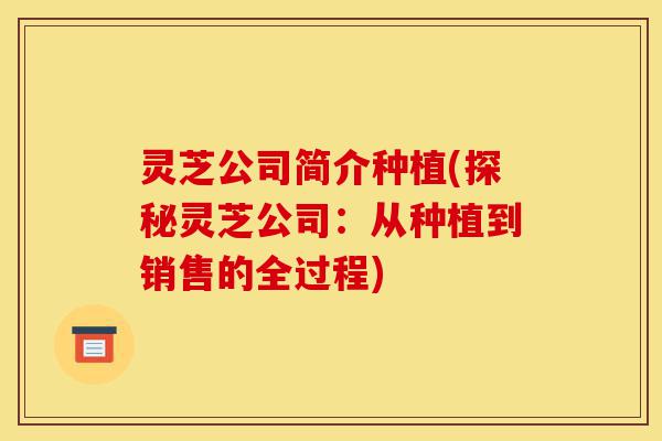 灵芝公司简介种植(探秘灵芝公司:从种植到销售的全过程)-第1张图片-灵芝之家 灵芝公司简介种植(探秘灵芝公司:从种植到销售的全过程)-第1张图片-灵芝之家