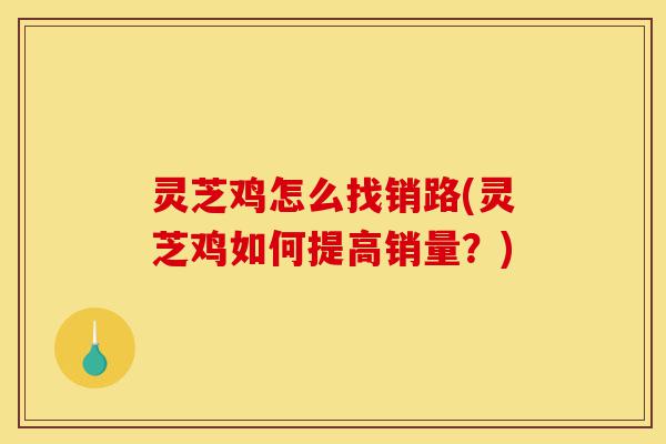 灵芝鸡怎么找销路(灵芝鸡如何提高销量?)-第1张图片-灵芝之家 灵芝鸡怎么找销路(灵芝鸡如何提高销量?)-第1张图片-灵芝之家