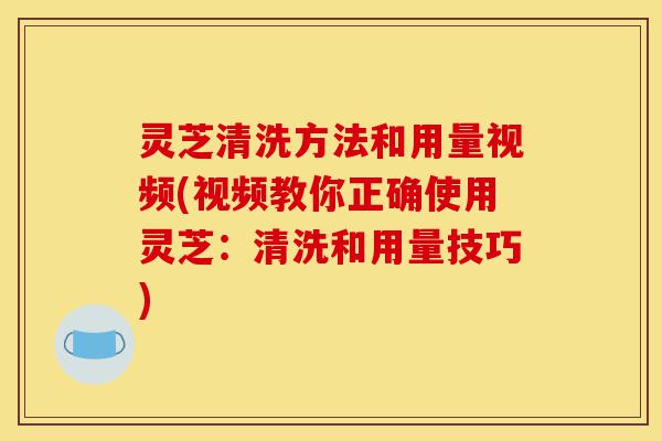 灵芝清洗方法和用量视频(视频教你正确使用灵芝:清洗和用量技巧)-第1张图片-灵芝之家 灵芝清洗方法和用量视频(视频教你正确使用灵芝:清洗和用量技巧)-第1张图片-灵芝之家