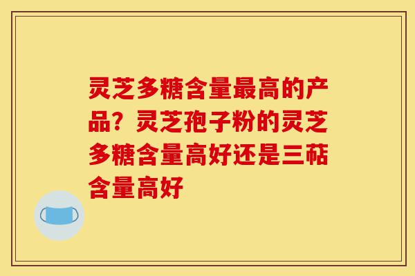 灵芝多糖含量最高的产品？灵芝孢子粉的灵芝多糖含量高好还是三萜含量高好-第1张图片-灵芝之家