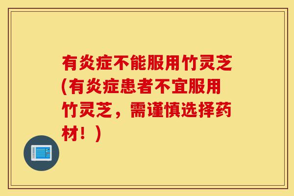 有炎症不能服用竹灵芝(有炎症患者不宜服用竹灵芝,需谨慎选择药材!)-第1张图片-灵芝之家 有炎症不能服用竹灵芝(有炎症患者不宜服用竹灵芝,需谨慎选择药材!)-第1张图片-灵芝之家
