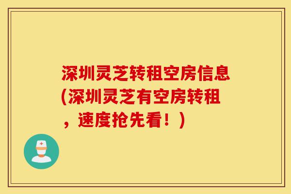 深圳灵芝转租空房信息(深圳灵芝有空房转租,速度抢先看!)-第1张图片-灵芝之家 深圳灵芝转租空房信息(深圳灵芝有空房转租,速度抢先看!)-第1张图片-灵芝之家