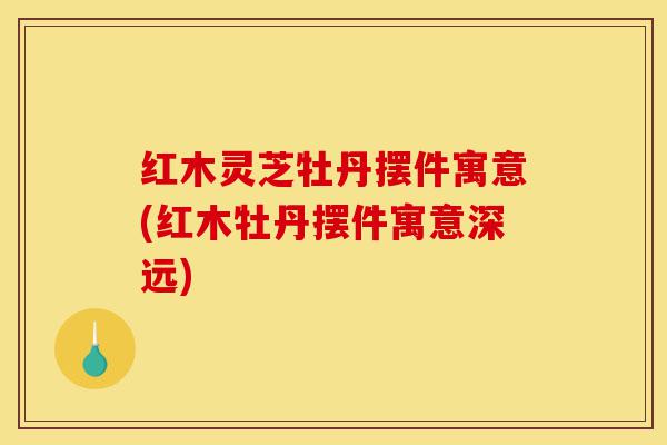 红木灵芝牡丹摆件寓意(红木牡丹摆件寓意深远)-第1张图片-灵芝之家 红木灵芝牡丹摆件寓意(红木牡丹摆件寓意深远)-第1张图片-灵芝之家