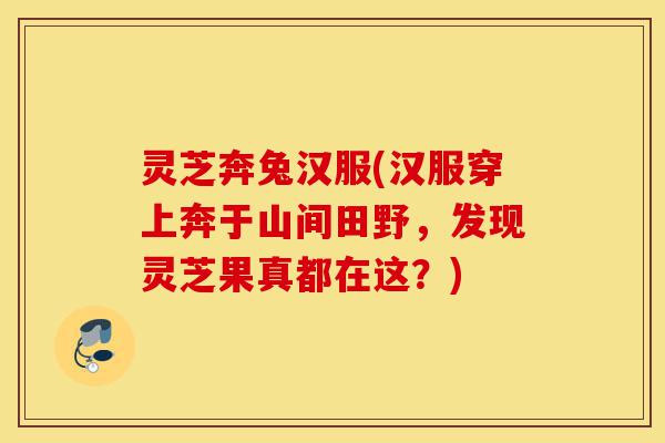 灵芝奔兔汉服(汉服穿上奔于山间田野,发现灵芝果真都在这?)-第1张图片-灵芝之家 灵芝奔兔汉服(汉服穿上奔于山间田野,发现灵芝果真都在这?)-第1张图片-灵芝之家