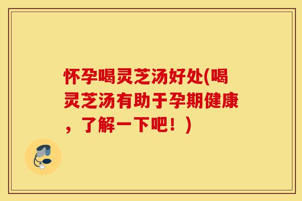 怀孕喝灵芝汤好处(喝灵芝汤有助于孕期健康,了解一下吧!)-第1张图片-灵芝之家 怀孕喝灵芝汤好处(喝灵芝汤有助于孕期健康,了解一下吧!)-第1张图片-灵芝之家