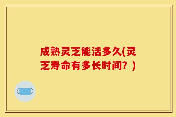 成熟灵芝能活多久(灵芝寿命有多长时间?)-第1张图片-灵芝之家 成熟灵芝能活多久(灵芝寿命有多长时间?)-第1张图片-灵芝之家