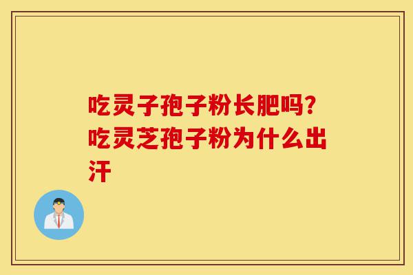 吃灵子孢子粉长肥吗?吃灵芝孢子粉为什么出汗-第1张图片-灵芝之家 吃灵子孢子粉长肥吗?吃灵芝孢子粉为什么出汗-第1张图片-灵芝之家