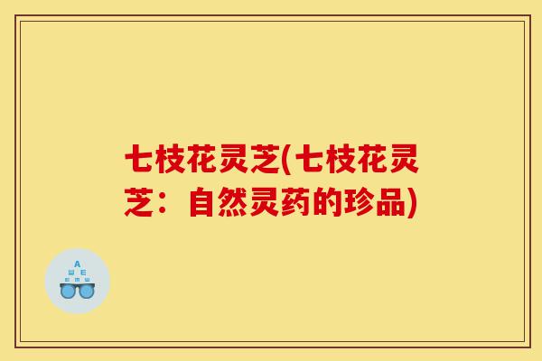 七枝花灵芝(七枝花灵芝:自然灵药的珍品)-第1张图片-灵芝之家 七枝花灵芝(七枝花灵芝:自然灵药的珍品)-第1张图片-灵芝之家
