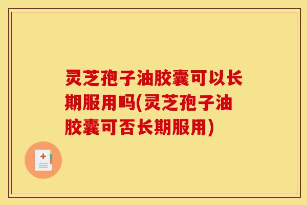 灵芝孢子油胶囊可以长期服用吗(灵芝孢子油胶囊可否长期服用)-第1张图片-灵芝之家 灵芝孢子油胶囊可以长期服用吗(灵芝孢子油胶囊可否长期服用)-第1张图片-灵芝之家