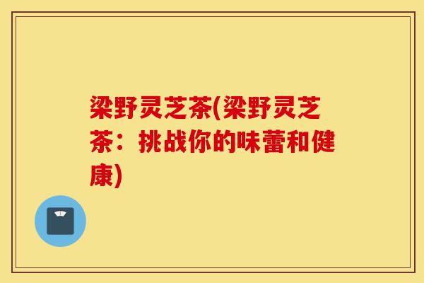 梁野灵芝茶(梁野灵芝茶:挑战你的味蕾和健康)-第1张图片-灵芝之家 梁野灵芝茶(梁野灵芝茶:挑战你的味蕾和健康)-第1张图片-灵芝之家
