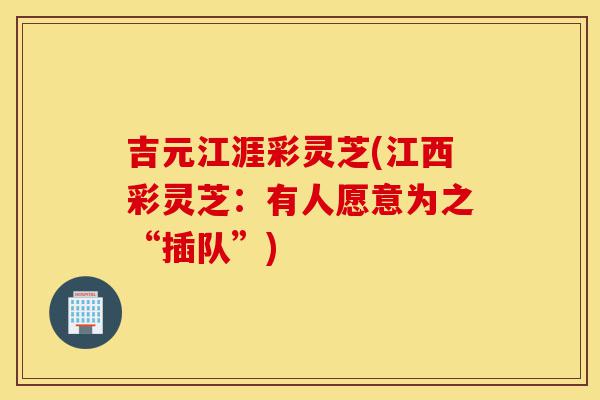 吉元江涯彩灵芝(江西彩灵芝:有人愿意为之“插队”)-第1张图片-灵芝之家 吉元江涯彩灵芝(江西彩灵芝:有人愿意为之“插队”)-第1张图片-灵芝之家