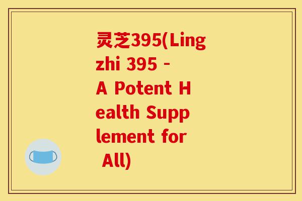 灵芝395(Lingzhi 395 - A Potent Health Supplement for All)-第1张图片-灵芝之家 灵芝395(Lingzhi 395 - A Potent Health Supplement for All)-第1张图片-灵芝之家