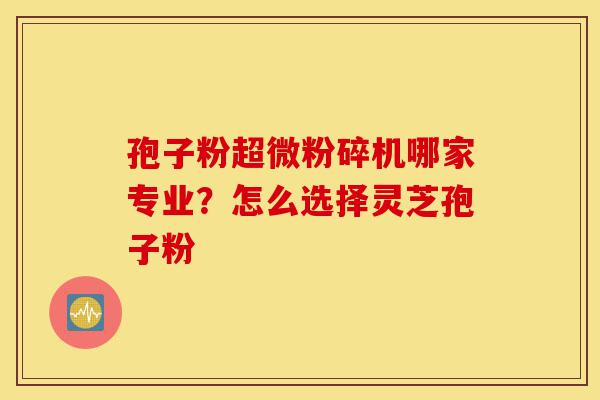 孢子粉超微粉碎机哪家专业?怎么选择灵芝孢子粉-第1张图片-灵芝之家 孢子粉超微粉碎机哪家专业?怎么选择灵芝孢子粉-第1张图片-灵芝之家