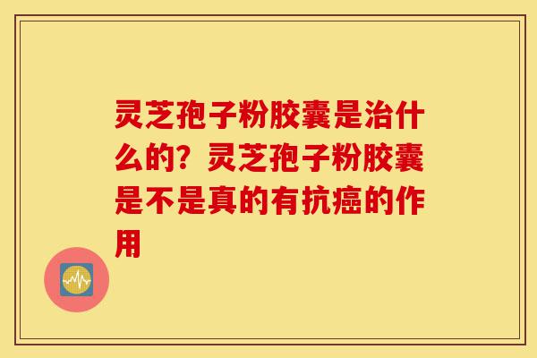 灵芝孢子粉胶囊是治什么的?灵芝孢子粉胶囊是不是真的有抗癌的作用-第1张图片-灵芝之家 灵芝孢子粉胶囊是治什么的?灵芝孢子粉胶囊是不是真的有抗癌的作用-第1张图片-灵芝之家