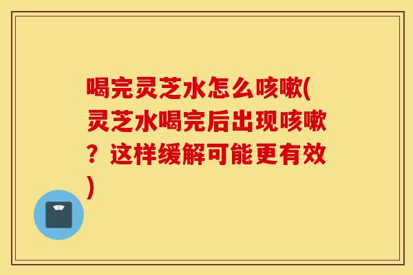 喝完灵芝水怎么咳嗽(灵芝水喝完后出现咳嗽？这样缓解可能更有效)-第1张图片-灵芝之家